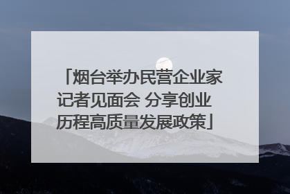 烟台举办民营企业家记者见面会 分享创业历程高质量发展政策
